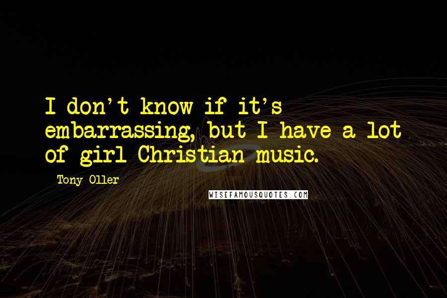 Tony Oller Quotes: I don't know if it's embarrassing, but I have a lot of girl Christian music.