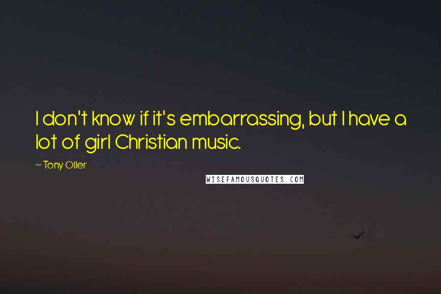 Tony Oller Quotes: I don't know if it's embarrassing, but I have a lot of girl Christian music.