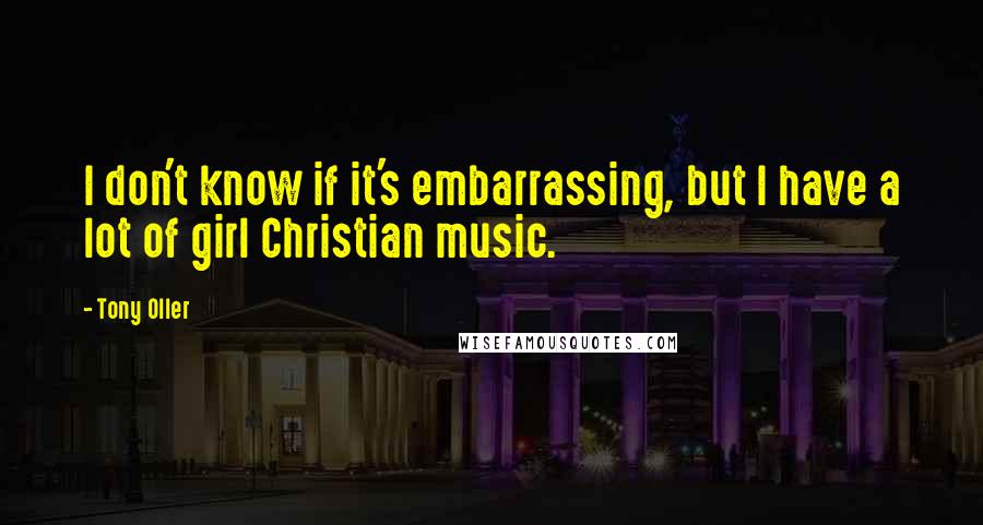 Tony Oller Quotes: I don't know if it's embarrassing, but I have a lot of girl Christian music.