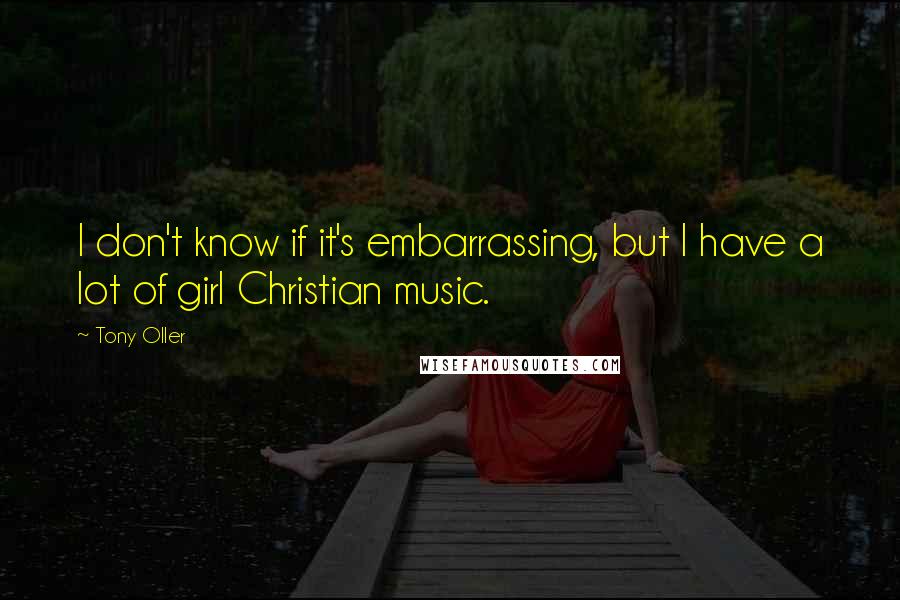 Tony Oller Quotes: I don't know if it's embarrassing, but I have a lot of girl Christian music.