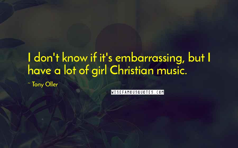Tony Oller Quotes: I don't know if it's embarrassing, but I have a lot of girl Christian music.