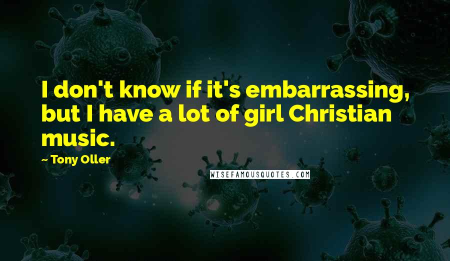 Tony Oller Quotes: I don't know if it's embarrassing, but I have a lot of girl Christian music.