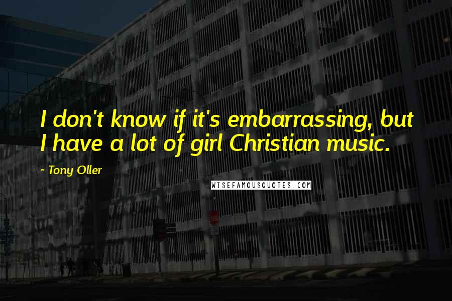 Tony Oller Quotes: I don't know if it's embarrassing, but I have a lot of girl Christian music.