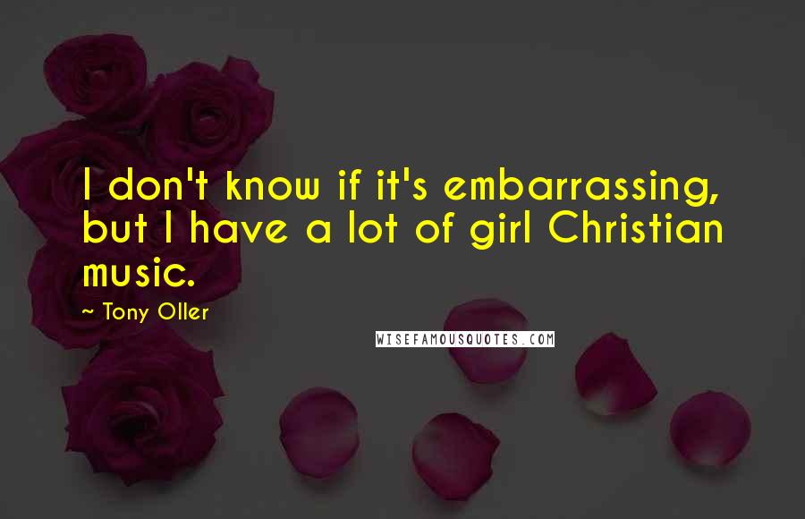 Tony Oller Quotes: I don't know if it's embarrassing, but I have a lot of girl Christian music.