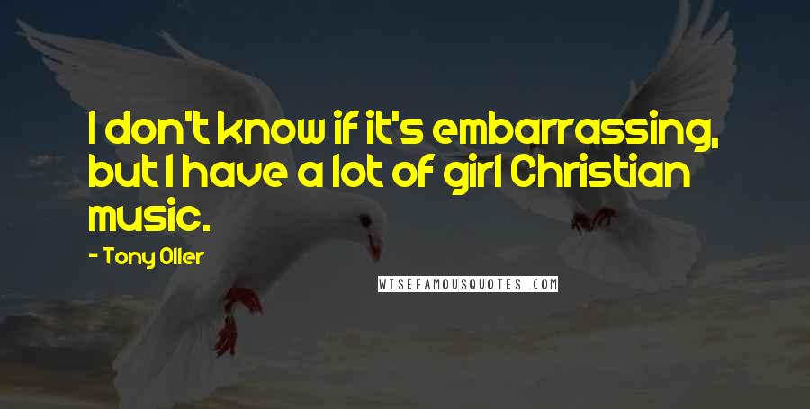 Tony Oller Quotes: I don't know if it's embarrassing, but I have a lot of girl Christian music.