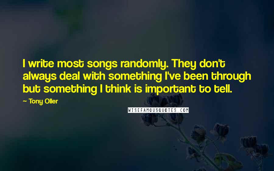 Tony Oller Quotes: I write most songs randomly. They don't always deal with something I've been through but something I think is important to tell.