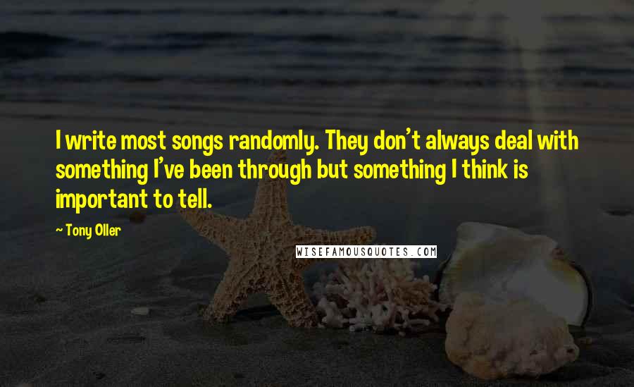 Tony Oller Quotes: I write most songs randomly. They don't always deal with something I've been through but something I think is important to tell.