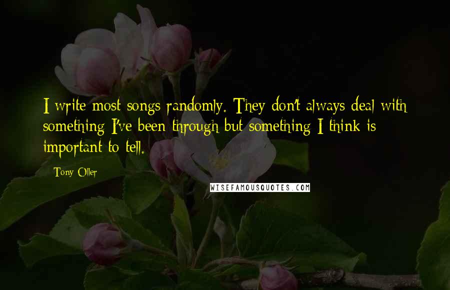 Tony Oller Quotes: I write most songs randomly. They don't always deal with something I've been through but something I think is important to tell.