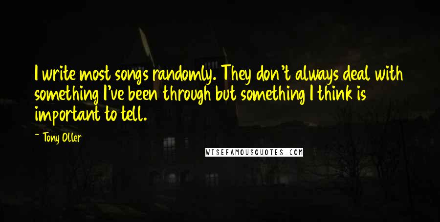 Tony Oller Quotes: I write most songs randomly. They don't always deal with something I've been through but something I think is important to tell.