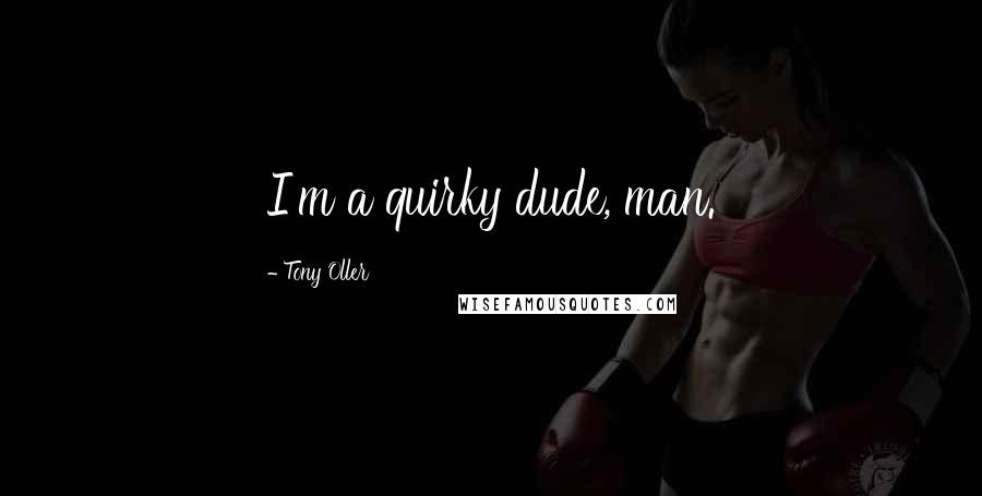 Tony Oller Quotes: I'm a quirky dude, man.