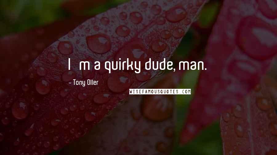 Tony Oller Quotes: I'm a quirky dude, man.