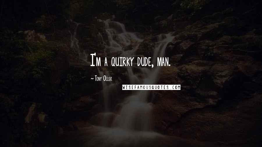 Tony Oller Quotes: I'm a quirky dude, man.