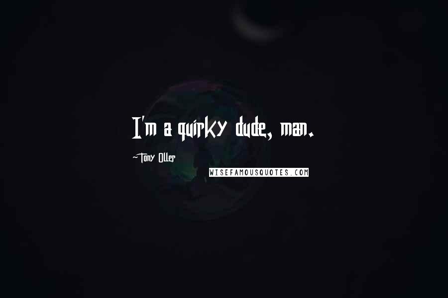 Tony Oller Quotes: I'm a quirky dude, man.