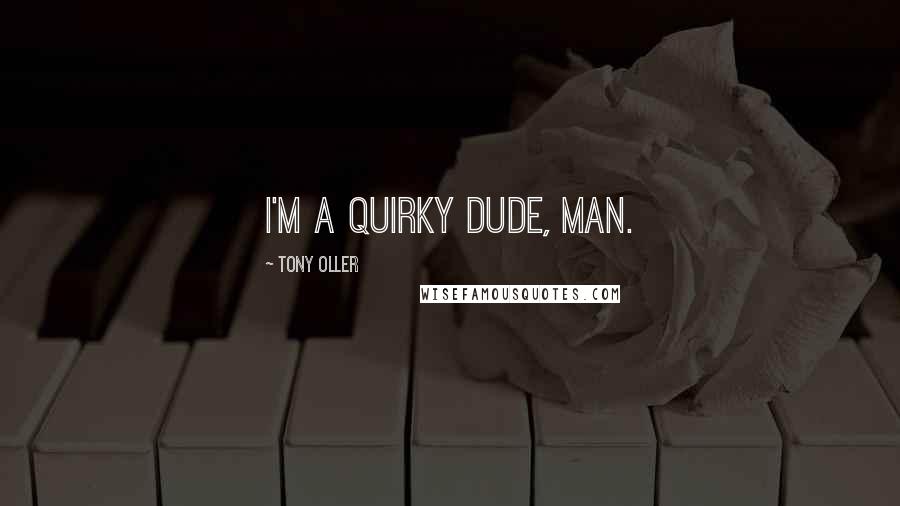 Tony Oller Quotes: I'm a quirky dude, man.