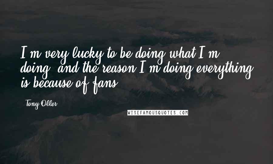 Tony Oller Quotes: I'm very lucky to be doing what I'm doing, and the reason I'm doing everything is because of fans.