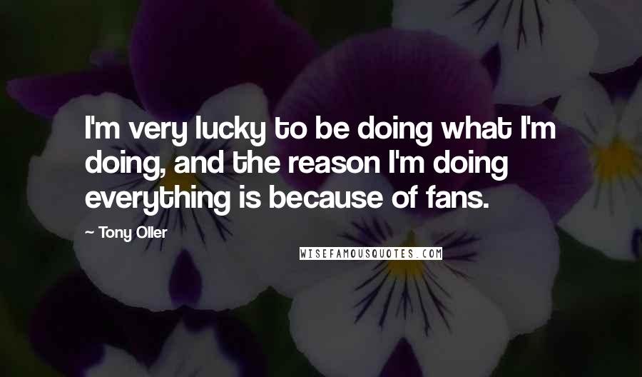 Tony Oller Quotes: I'm very lucky to be doing what I'm doing, and the reason I'm doing everything is because of fans.