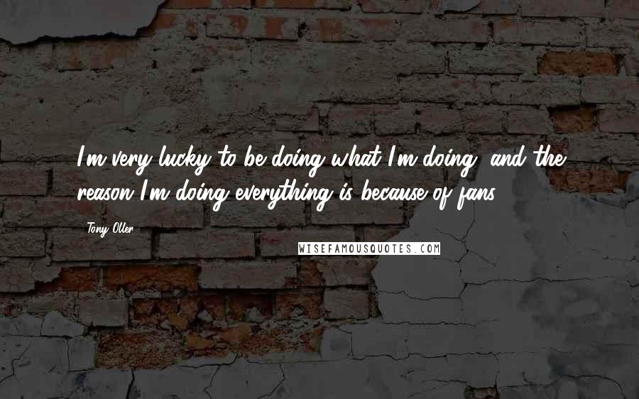 Tony Oller Quotes: I'm very lucky to be doing what I'm doing, and the reason I'm doing everything is because of fans.