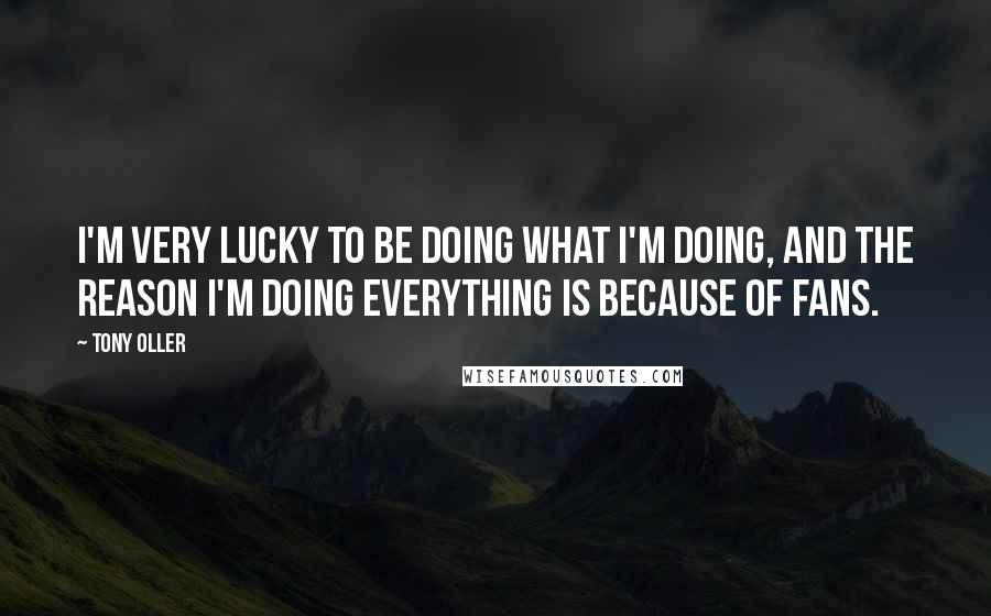 Tony Oller Quotes: I'm very lucky to be doing what I'm doing, and the reason I'm doing everything is because of fans.