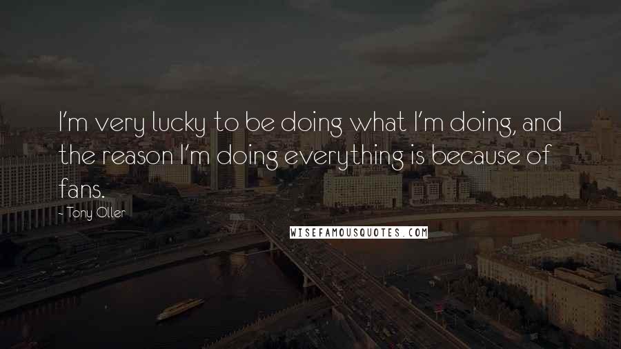 Tony Oller Quotes: I'm very lucky to be doing what I'm doing, and the reason I'm doing everything is because of fans.