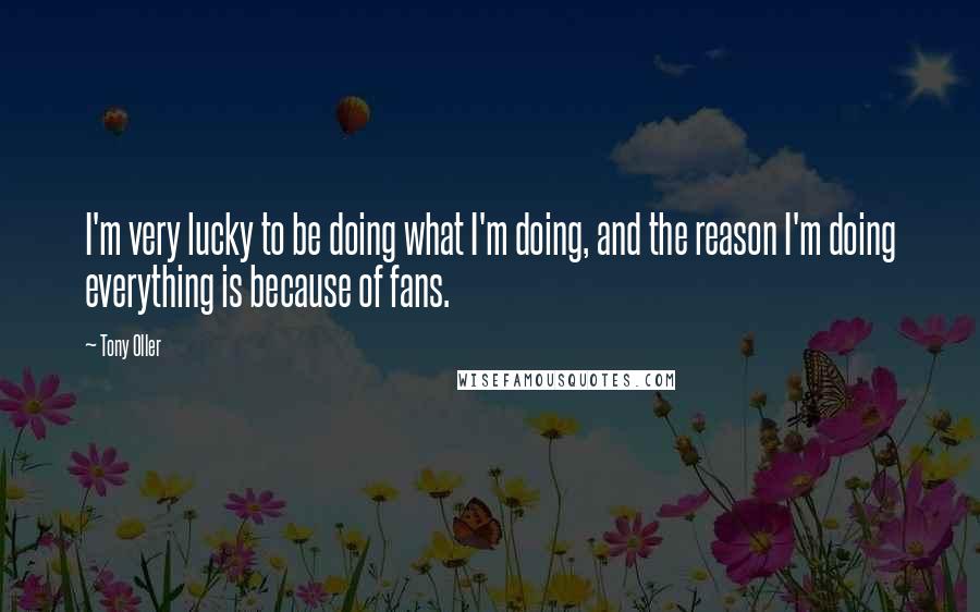 Tony Oller Quotes: I'm very lucky to be doing what I'm doing, and the reason I'm doing everything is because of fans.
