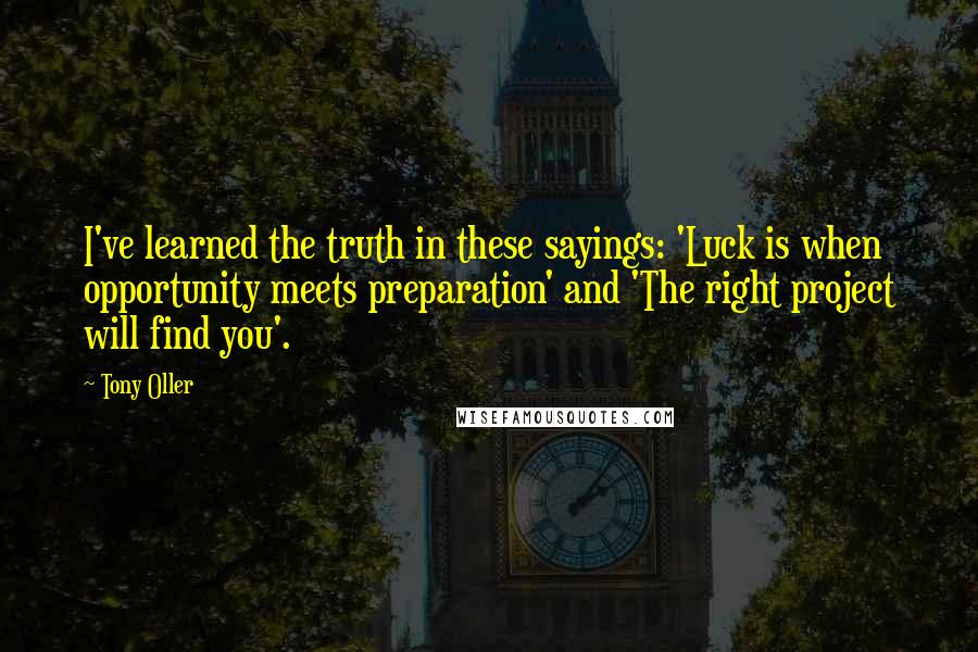 Tony Oller Quotes: I've learned the truth in these sayings: 'Luck is when opportunity meets preparation' and 'The right project will find you'.
