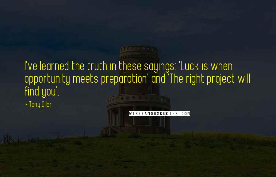 Tony Oller Quotes: I've learned the truth in these sayings: 'Luck is when opportunity meets preparation' and 'The right project will find you'.