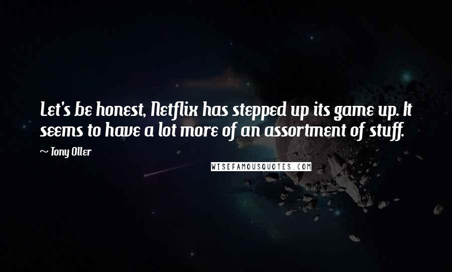 Tony Oller Quotes: Let's be honest, Netflix has stepped up its game up. It seems to have a lot more of an assortment of stuff.