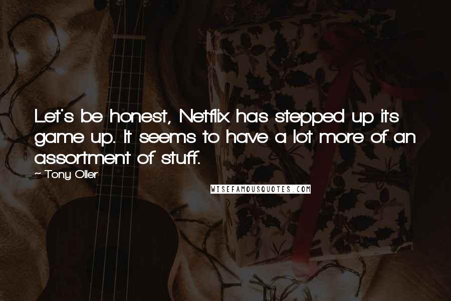 Tony Oller Quotes: Let's be honest, Netflix has stepped up its game up. It seems to have a lot more of an assortment of stuff.