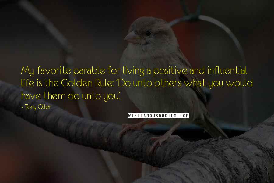 Tony Oller Quotes: My favorite parable for living a positive and influential life is the Golden Rule: 'Do unto others what you would have them do unto you.'