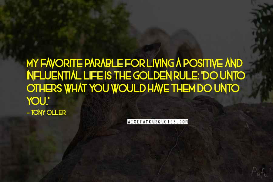 Tony Oller Quotes: My favorite parable for living a positive and influential life is the Golden Rule: 'Do unto others what you would have them do unto you.'