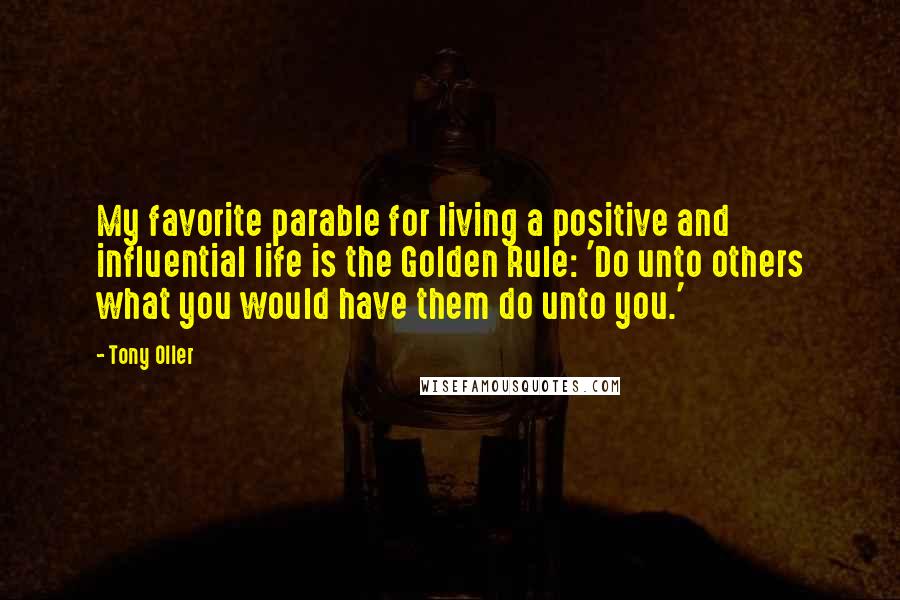 Tony Oller Quotes: My favorite parable for living a positive and influential life is the Golden Rule: 'Do unto others what you would have them do unto you.'