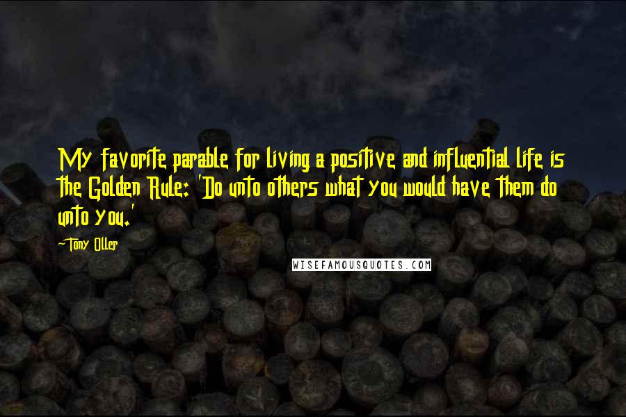 Tony Oller Quotes: My favorite parable for living a positive and influential life is the Golden Rule: 'Do unto others what you would have them do unto you.'