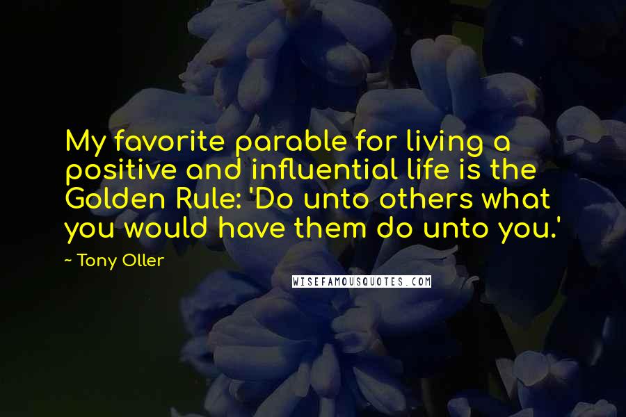 Tony Oller Quotes: My favorite parable for living a positive and influential life is the Golden Rule: 'Do unto others what you would have them do unto you.'