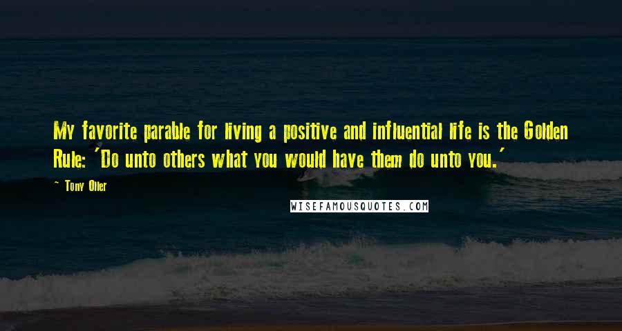 Tony Oller Quotes: My favorite parable for living a positive and influential life is the Golden Rule: 'Do unto others what you would have them do unto you.'