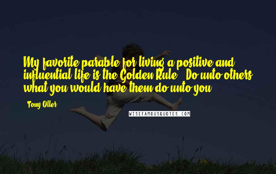 Tony Oller Quotes: My favorite parable for living a positive and influential life is the Golden Rule: 'Do unto others what you would have them do unto you.'