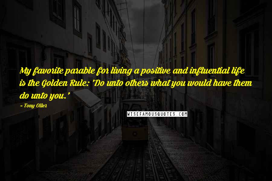 Tony Oller Quotes: My favorite parable for living a positive and influential life is the Golden Rule: 'Do unto others what you would have them do unto you.'