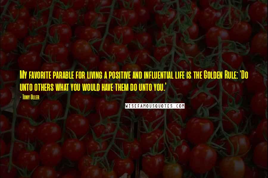 Tony Oller Quotes: My favorite parable for living a positive and influential life is the Golden Rule: 'Do unto others what you would have them do unto you.'