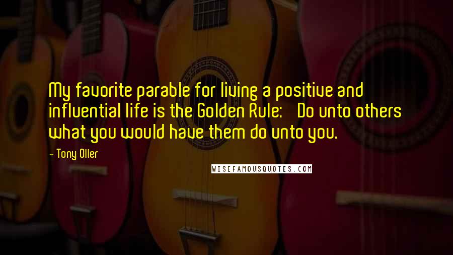 Tony Oller Quotes: My favorite parable for living a positive and influential life is the Golden Rule: 'Do unto others what you would have them do unto you.'