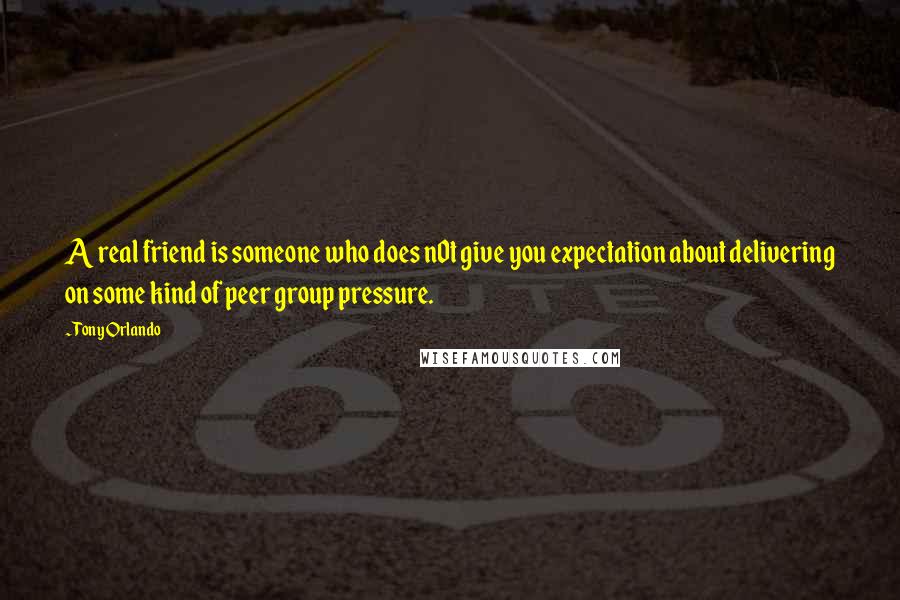 Tony Orlando Quotes: A real friend is someone who does n0t give you expectation about delivering on some kind of peer group pressure.