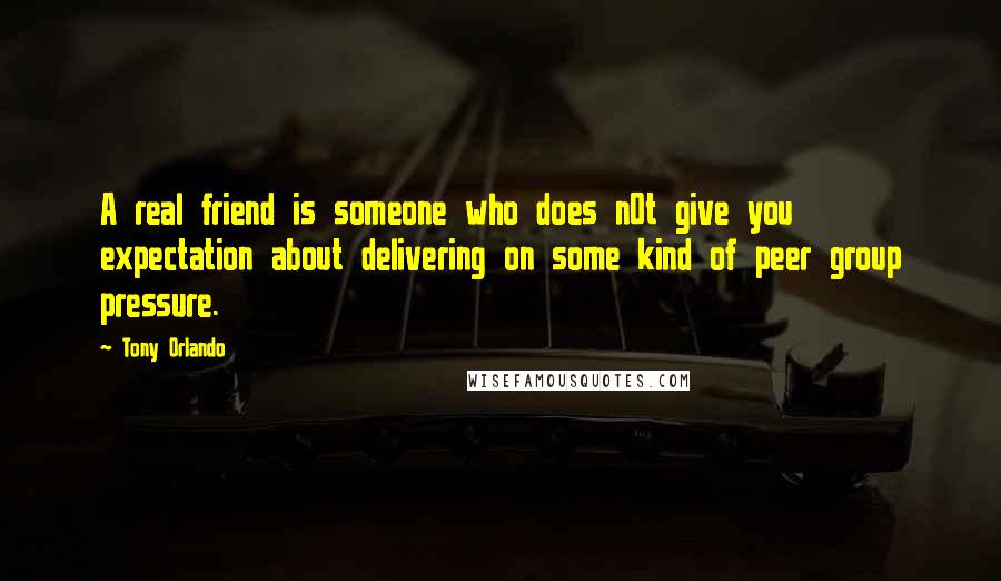 Tony Orlando Quotes: A real friend is someone who does n0t give you expectation about delivering on some kind of peer group pressure.