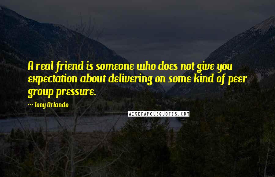 Tony Orlando Quotes: A real friend is someone who does n0t give you expectation about delivering on some kind of peer group pressure.
