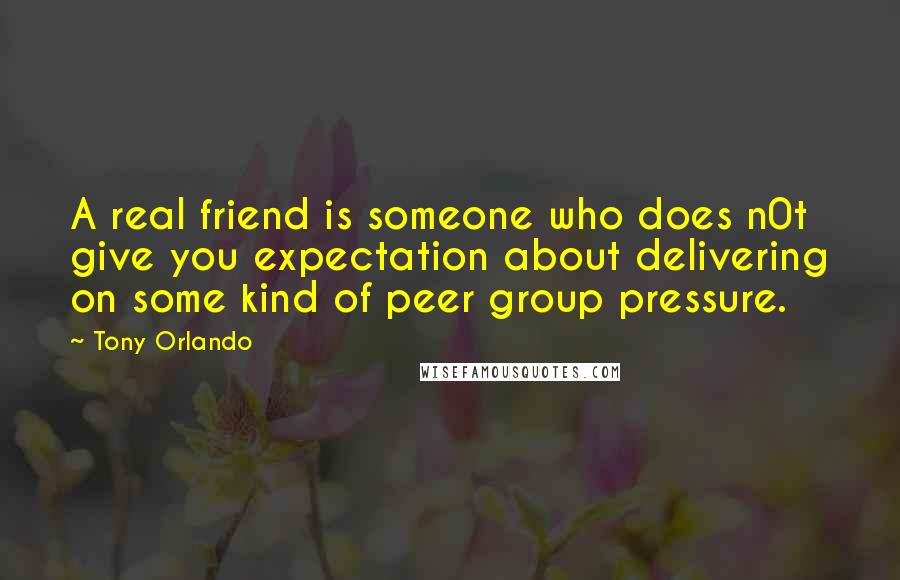 Tony Orlando Quotes: A real friend is someone who does n0t give you expectation about delivering on some kind of peer group pressure.