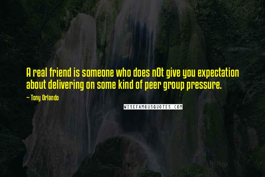 Tony Orlando Quotes: A real friend is someone who does n0t give you expectation about delivering on some kind of peer group pressure.