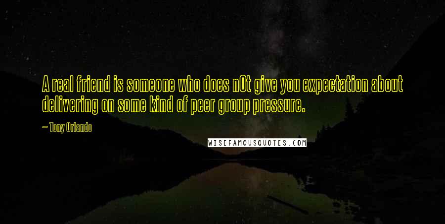 Tony Orlando Quotes: A real friend is someone who does n0t give you expectation about delivering on some kind of peer group pressure.