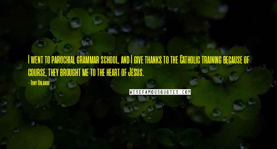 Tony Orlando Quotes: I went to parochial grammar school, and I give thanks to the Catholic training because of course, they brought me to the heart of Jesus.