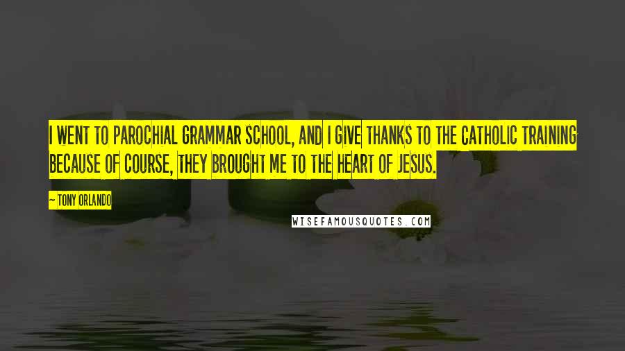 Tony Orlando Quotes: I went to parochial grammar school, and I give thanks to the Catholic training because of course, they brought me to the heart of Jesus.