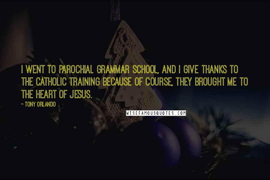 Tony Orlando Quotes: I went to parochial grammar school, and I give thanks to the Catholic training because of course, they brought me to the heart of Jesus.