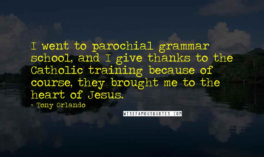 Tony Orlando Quotes: I went to parochial grammar school, and I give thanks to the Catholic training because of course, they brought me to the heart of Jesus.