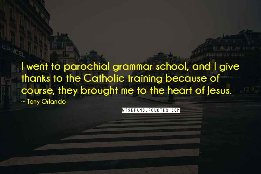 Tony Orlando Quotes: I went to parochial grammar school, and I give thanks to the Catholic training because of course, they brought me to the heart of Jesus.