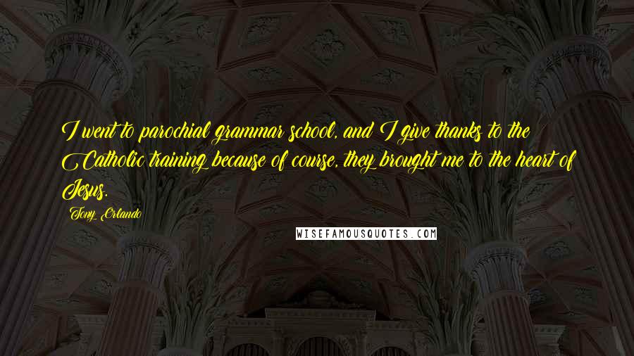 Tony Orlando Quotes: I went to parochial grammar school, and I give thanks to the Catholic training because of course, they brought me to the heart of Jesus.